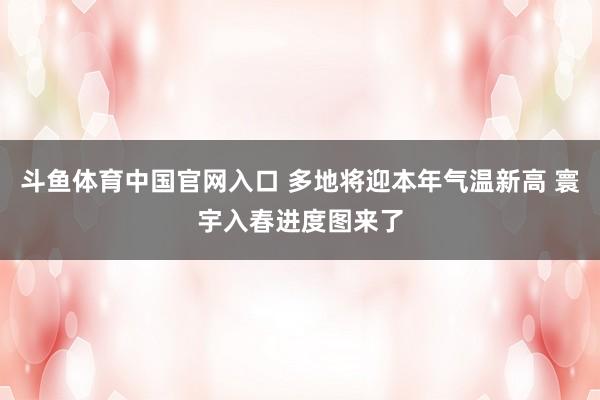 斗鱼体育中国官网入口 多地将迎本年气温新高 寰宇入春进度图来了