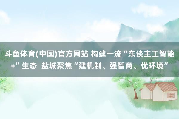 斗鱼体育(中国)官方网站 构建一流“东谈主工智能+”生态  盐城聚焦“建机制、强智商、优环境”