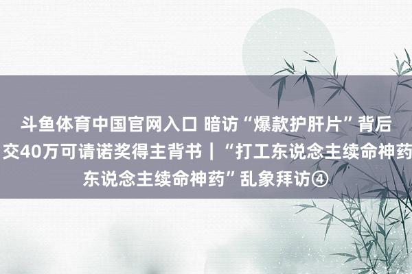斗鱼体育中国官网入口 暗访“爆款护肝片”背后的营销骗术：交40万可请诺奖得主背书｜“打工东说念主续命神药”乱象拜访④