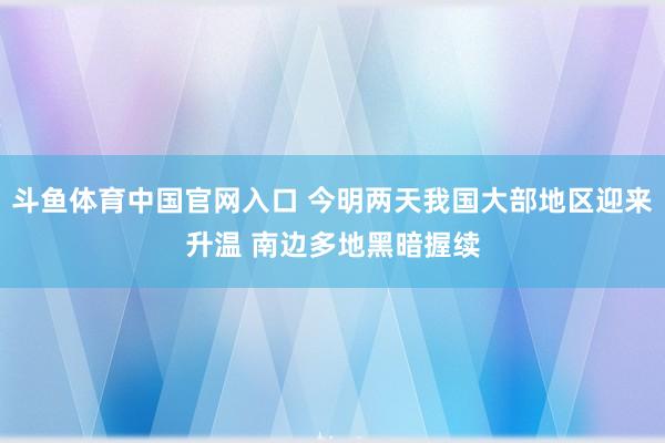 斗鱼体育中国官网入口 今明两天我国大部地区迎来升温 南边多地黑暗握续