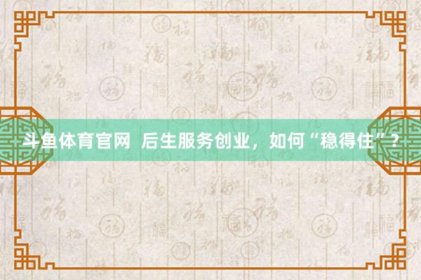 斗鱼体育官网  后生服务创业，如何“稳得住”？