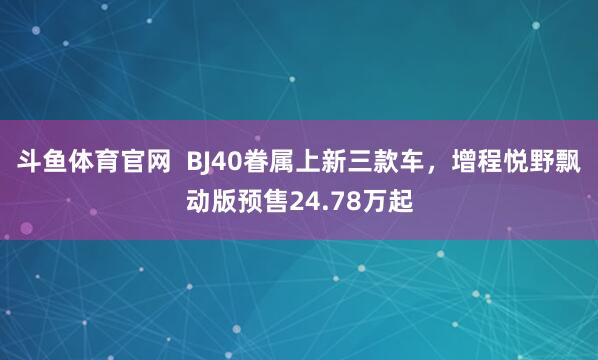 斗鱼体育官网  BJ40眷属上新三款车，增程悦野飘动版预售24.78万起