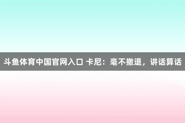 斗鱼体育中国官网入口 卡尼：毫不撤退，讲话算话