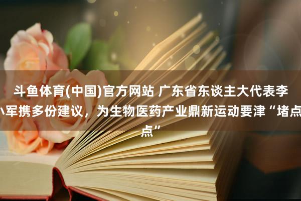 斗鱼体育(中国)官方网站 广东省东谈主大代表李小军携多份建议，为生物医药产业鼎新运动要津“堵点”