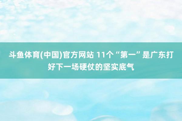 斗鱼体育(中国)官方网站 11个“第一”是广东打好下一场硬仗的坚实底气