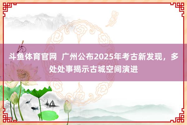 斗鱼体育官网  广州公布2025年考古新发现，多处处事揭示古城空间演进