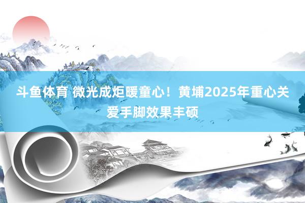 斗鱼体育 微光成炬暖童心！黄埔2025年重心关爱手脚效果丰硕