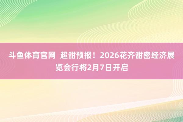 斗鱼体育官网  超甜预报！2026花齐甜密经济展览会行将2月7日开启
