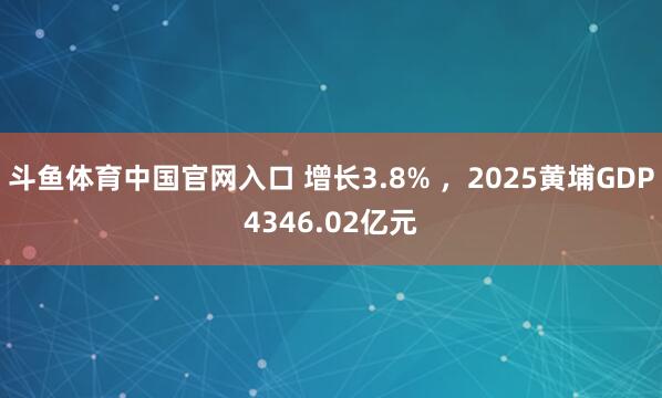 斗鱼体育中国官网入口 增长3.8% ，2025黄埔GDP4346.02亿元