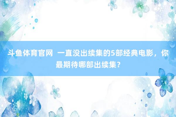 斗鱼体育官网  一直没出续集的5部经典电影，你最期待哪部出续集？