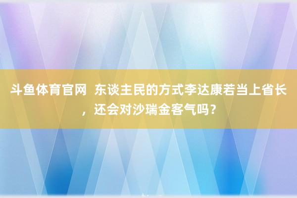 斗鱼体育官网  东谈主民的方式李达康若当上省长，还会对沙瑞金客气吗？