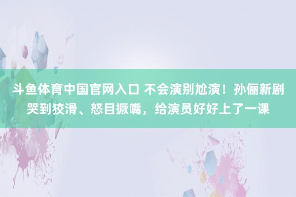 斗鱼体育中国官网入口 不会演别尬演！孙俪新剧哭到狡滑、怒目撅嘴，给演员好好上了一课