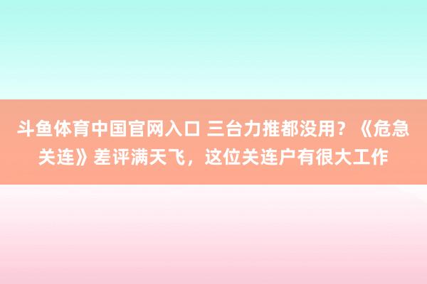 斗鱼体育中国官网入口 三台力推都没用？《危急关连》差评满天飞，这位关连户有很大工作