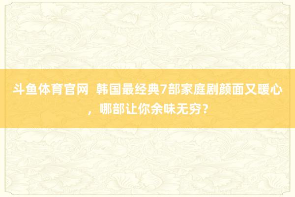 斗鱼体育官网  韩国最经典7部家庭剧颜面又暖心，哪部让你余味无穷？