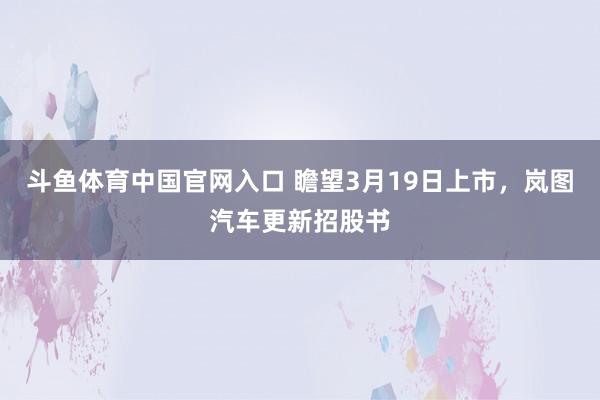 斗鱼体育中国官网入口 瞻望3月19日上市，岚图汽车更新招股书