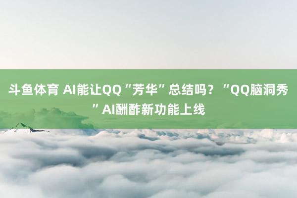 斗鱼体育 AI能让QQ“芳华”总结吗？“QQ脑洞秀”AI酬酢新功能上线
