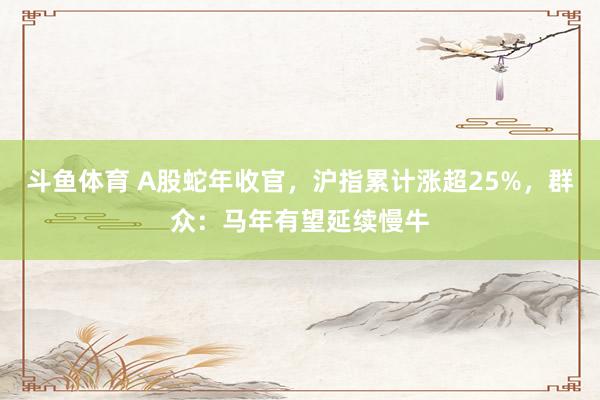 斗鱼体育 A股蛇年收官，沪指累计涨超25%，群众：马年有望延续慢牛
