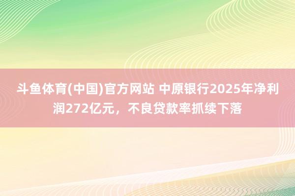 斗鱼体育(中国)官方网站 中原银行2025年净利润272亿元，不良贷款率抓续下落