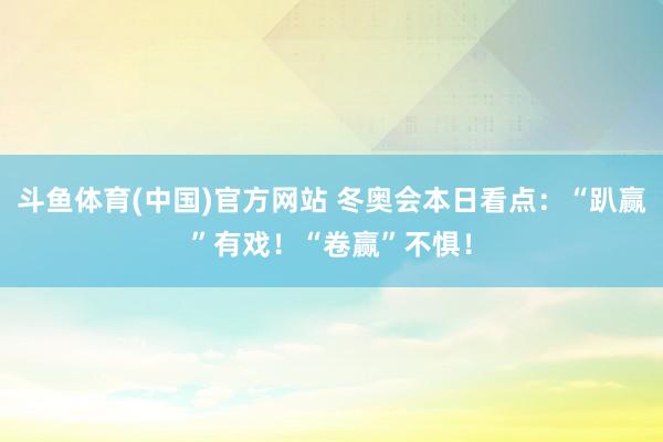 斗鱼体育(中国)官方网站 冬奥会本日看点：“趴赢”有戏！“卷赢”不惧！