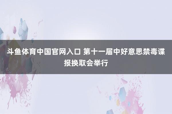 斗鱼体育中国官网入口 第十一届中好意思禁毒谍报换取会举行