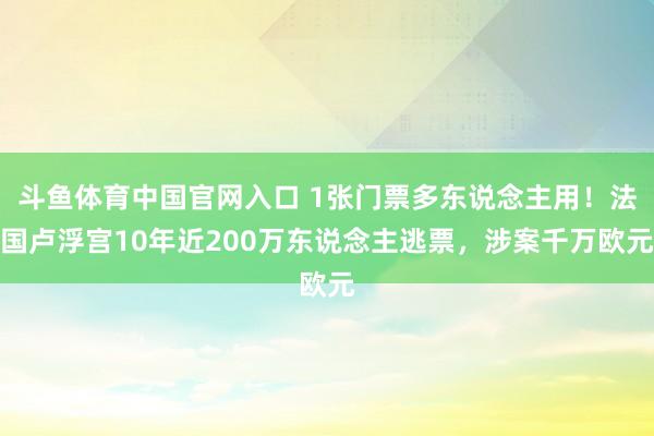 斗鱼体育中国官网入口 1张门票多东说念主用！法国卢浮宫10年近200万东说念主逃票，涉案千万欧元