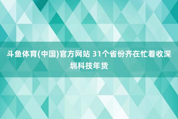 斗鱼体育(中国)官方网站 31个省份齐在忙着收深圳科技年货
