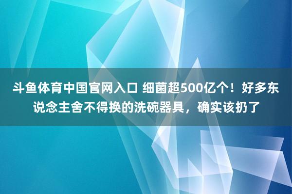斗鱼体育中国官网入口 细菌超500亿个！好多东说念主舍不得换的洗碗器具，确实该扔了