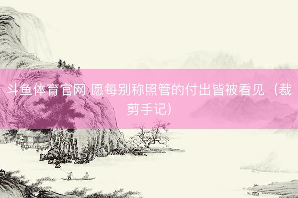 斗鱼体育官网 愿每别称照管的付出皆被看见(裁剪手记)