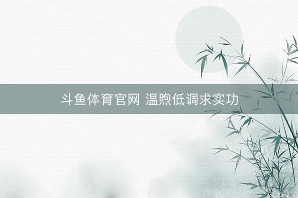 斗鱼体育官网 温煦低调求实功