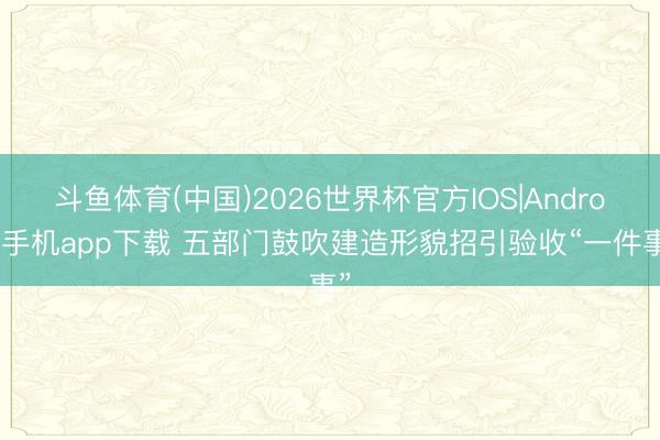 斗鱼体育(中国)2026世界杯官方IOS|Android手机app下载 五部门鼓吹建造形貌招引验收“一件事”
