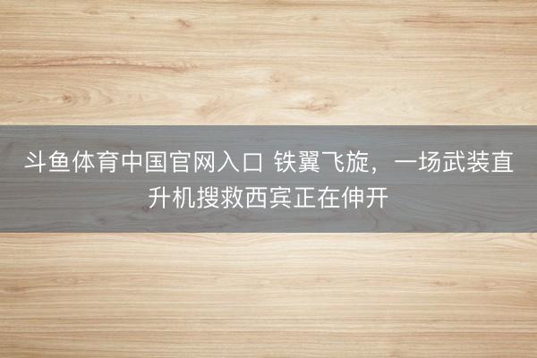 斗鱼体育中国官网入口 铁翼飞旋,一场武装直升机搜救西宾正在伸开