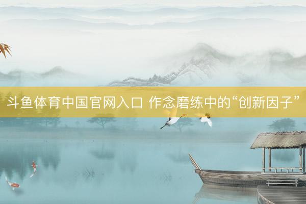 斗鱼体育中国官网入口 作念磨练中的“创新因子”