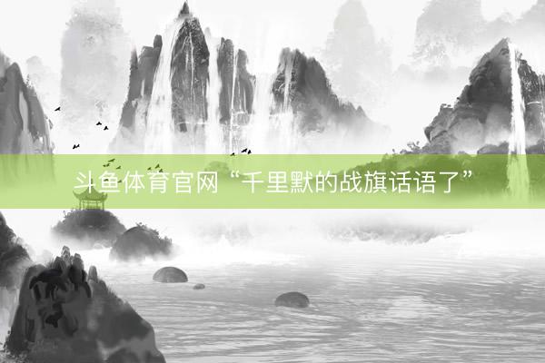 斗鱼体育官网 “千里默的战旗话语了”