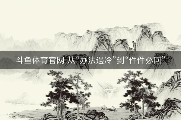 斗鱼体育官网 从“办法遇冷”到“件件必回”