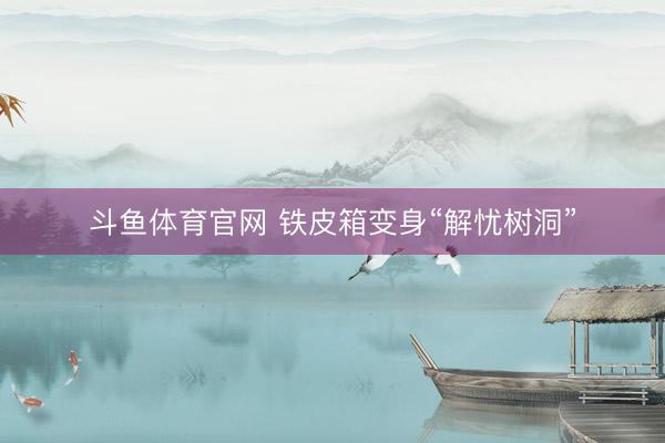 斗鱼体育官网 铁皮箱变身“解忧树洞”