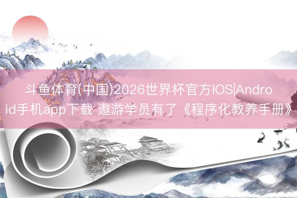 斗鱼体育(中国)2026世界杯官方IOS|Android手机app下载 遨游学员有了《程序化教养手册》