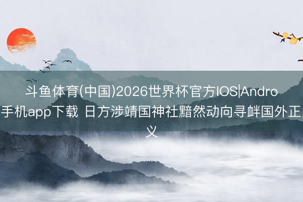 斗鱼体育(中国)2026世界杯官方IOS|Android手机app下载 日方涉靖国神社黯然动向寻衅国外正义