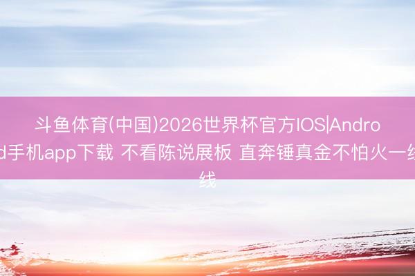 斗鱼体育(中国)2026世界杯官方IOS|Android手机app下载 不看陈说展板 直奔锤真金不怕火一线