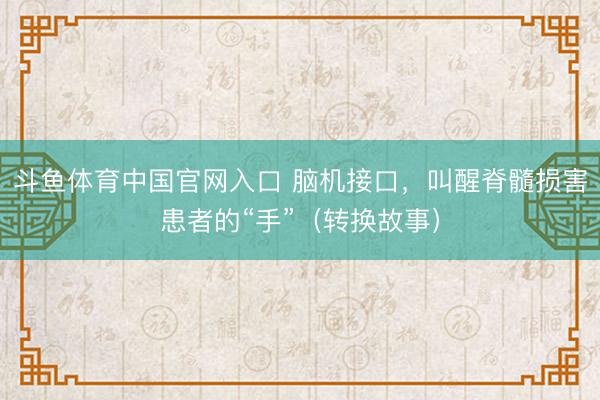 斗鱼体育中国官网入口 脑机接口，叫醒脊髓损害患者的“手”（转换故事）