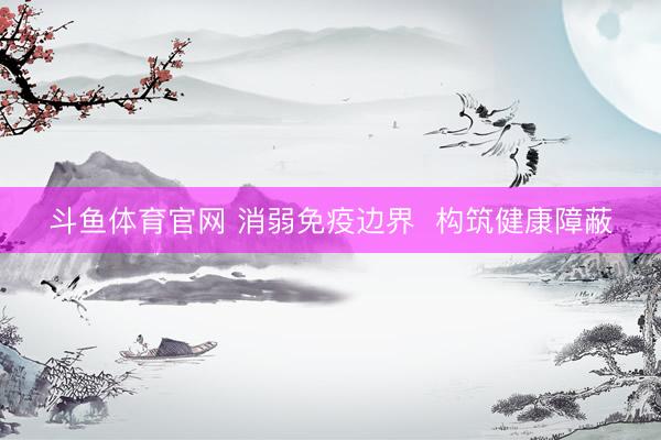 斗鱼体育官网 消弱免疫边界 构筑健康障蔽