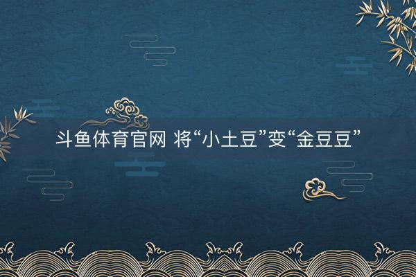 斗鱼体育官网 将“小土豆”变“金豆豆”