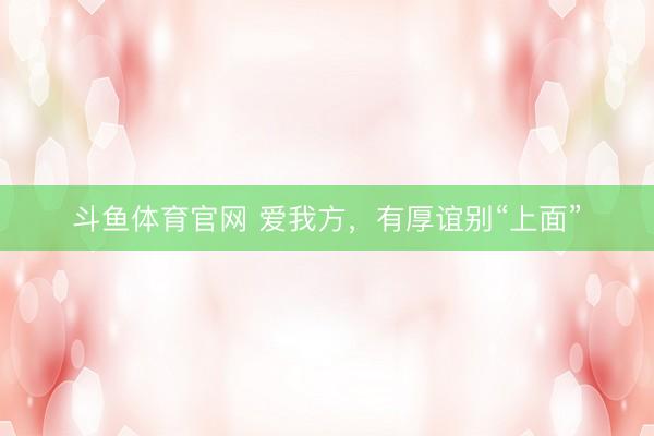 斗鱼体育官网 爱我方,有厚谊别“上面”