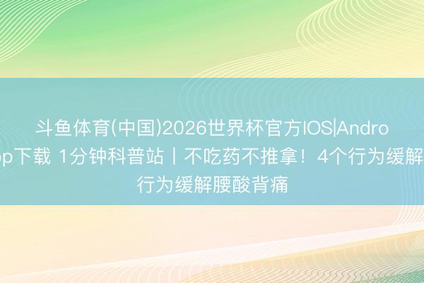 斗鱼体育(中国)2026世界杯官方IOS|Android手机app下载 1分钟科普站丨不吃药不推拿!4个行为缓解腰酸背痛