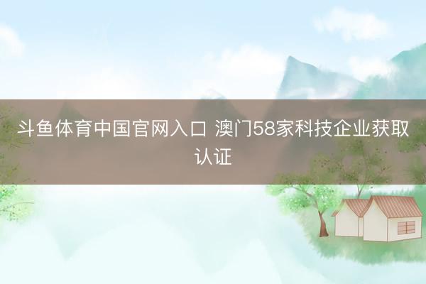 斗鱼体育中国官网入口 澳门58家科技企业获取认证
