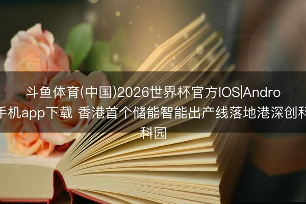 斗鱼体育(中国)2026世界杯官方IOS|Android手机app下载 香港首个储能智能出产线落地港深创科园