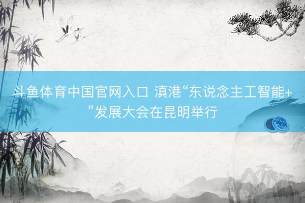 斗鱼体育中国官网入口 滇港“东说念主工智能+”发展大会在昆明举行