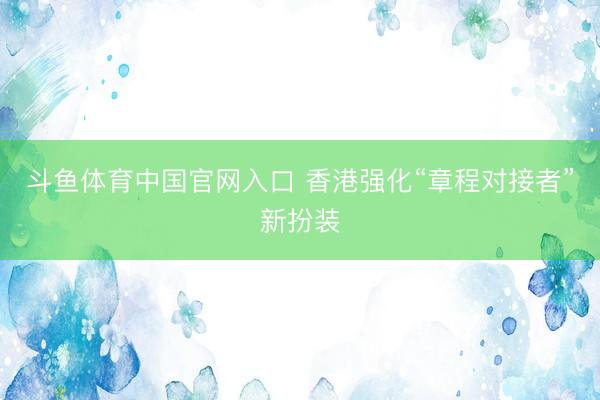斗鱼体育中国官网入口 香港强化“章程对接者”新扮装