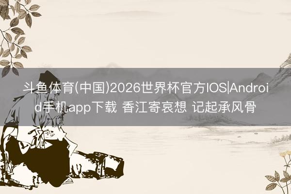 斗鱼体育(中国)2026世界杯官方IOS|Android手机app下载 香江寄哀想 记起承风骨