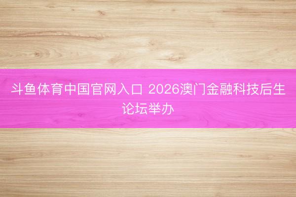斗鱼体育中国官网入口 2026澳门金融科技后生论坛举办