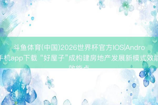 斗鱼体育(中国)2026世界杯官方IOS|Android手机app下载 “好屋子”成构建房地产发展新模式效能点